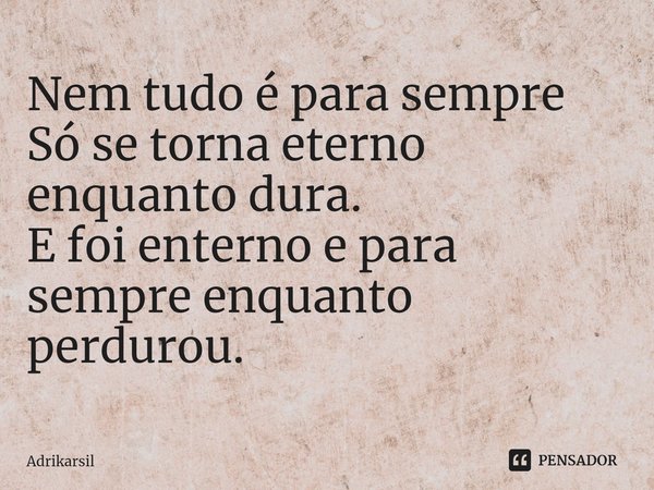 ⁠Nem tudo é para sempre
Só se torna eterno enquanto dura.
E foi enterno e para sempre enquanto perdurou.... Frase de Adrikarsil.