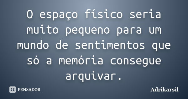 O espaço físico seria muito pequeno para um mundo de sentimentos que só a memória consegue arquivar.... Frase de Adrikarsil.