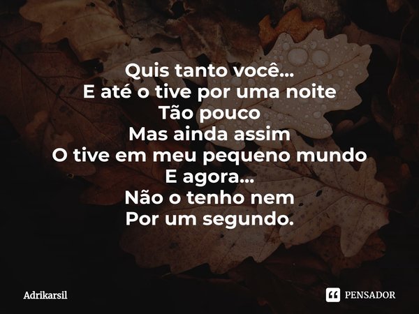 ⁠Quis tanto você...
E até o tive por uma noite
Tão pouco
Mas ainda assim
O tive em meu pequeno mundo
E agora...
Não o tenho nem
Por um segundo.... Frase de Adrikarsil.