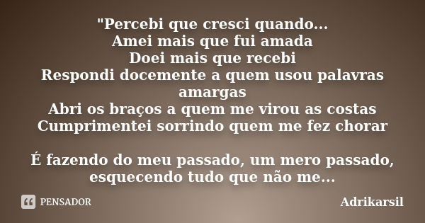 "Percebi que cresci quando... Amei mais que fui amada Doei mais que recebi Respondi docemente a quem usou palavras amargas Abri os braços a quem me virou a... Frase de Adrikarsil.