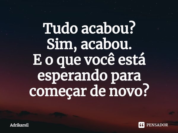 ⁠⁠Tudo acabou?
Sim, acabou.
E o que você está esperando para começar de novo?... Frase de Adrikarsil.