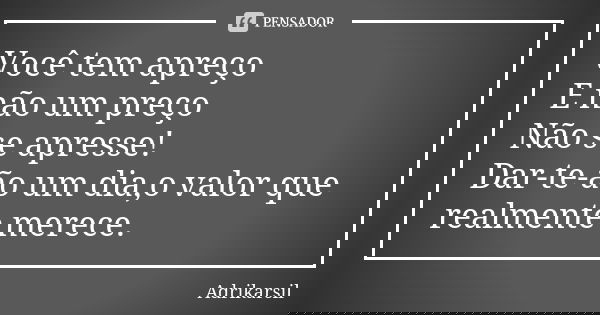 Você tem apreço E não um preço Não se apresse! Dar-te-ão um dia,o valor que realmente merece.... Frase de Adrikarsil.