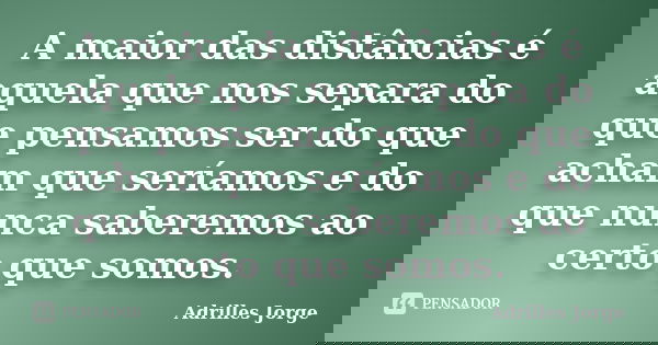 A maior das distâncias é aquela que nos separa do que pensamos ser do que acham que seríamos e do que nunca saberemos ao certo que somos.... Frase de Adrilles Jorge.