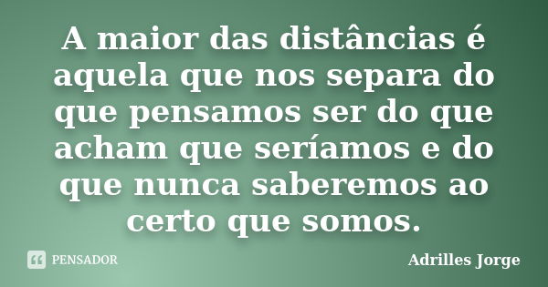 A maior das distâncias é aquela que nos separa do que pensamos ser do que acham que seríamos e do que nunca saberemos ao certo que somos.... Frase de Adrilles Jorge.