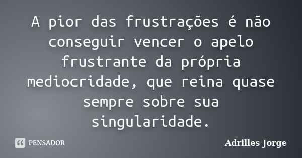 A pior das frustrações é não conseguir vencer o apelo frustrante da própria mediocridade, que reina quase sempre sobre sua singularidade.... Frase de Adrilles Jorge.