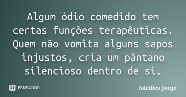 Algum ódio comedido tem certas funções terapêuticas. Quem não vomita alguns sapos injustos, cria um pântano silencioso dentro de si.... Frase de Adrilles Jorge.