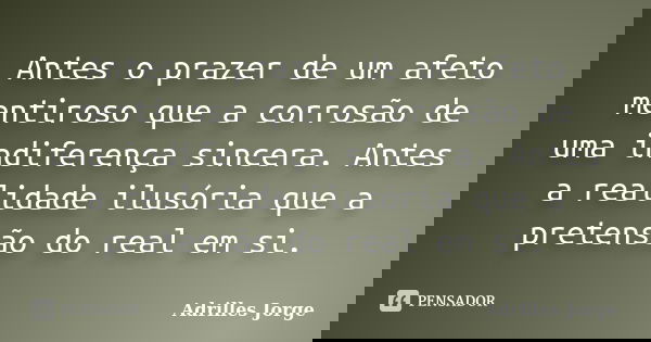 Antes o prazer de um afeto mentiroso que a corrosão de uma indiferença sincera. Antes a realidade ilusória que a pretensão do real em si.... Frase de Adrilles Jorge.