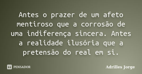 Antes o prazer de um afeto mentiroso que a corrosão de uma indiferença sincera. Antes a realidade ilusória que a pretensão do real em si.... Frase de Adrilles Jorge.