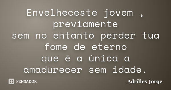 Envelheceste jovem , previamente sem no entanto perder tua fome de eterno que é a única a amadurecer sem idade.... Frase de Adrilles Jorge.