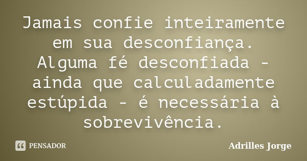 Jamais confie inteiramente em sua desconfiança. Alguma fé desconfiada - ainda que calculadamente estúpida - é necessária à sobrevivência.... Frase de Adrilles Jorge.