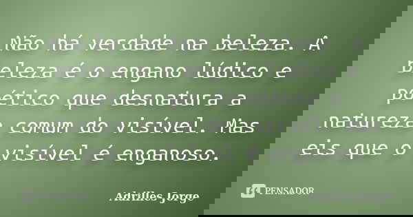 Não há verdade na beleza. A beleza é o engano lúdico e poético que desnatura a natureza comum do visível. Mas eis que o visível é enganoso.... Frase de Adrilles Jorge.