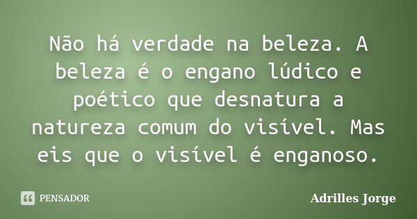 Não há verdade na beleza. A beleza é o engano lúdico e poético que desnatura a natureza comum do visível. Mas eis que o visível é enganoso.... Frase de Adrilles Jorge.