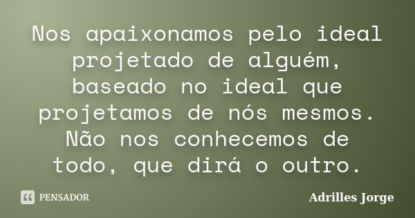 Nos apaixonamos pelo ideal projetado de alguém, baseado no ideal que projetamos de nós mesmos. Não nos conhecemos de todo, que dirá o outro.... Frase de Adrilles Jorge.