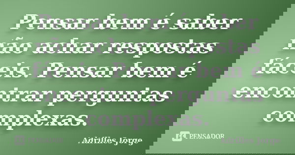 Pensar bem é saber não achar respostas fáceis. Pensar bem é encontrar perguntas complexas.... Frase de Adrilles Jorge.