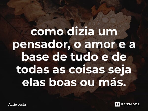 ⁠como dizia um pensador, o amor e a base de tudo e de todas as coisas seja elas boas ou más.... Frase de Adrio costa.