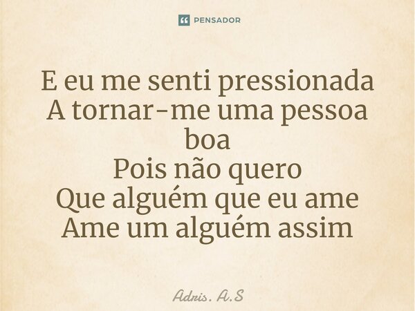 ⁠E eu me senti pressionada A tornar-me uma pessoa boa Pois não quero Que alguém que eu ame Ame um alguém assim... Frase de Adris. A.S.