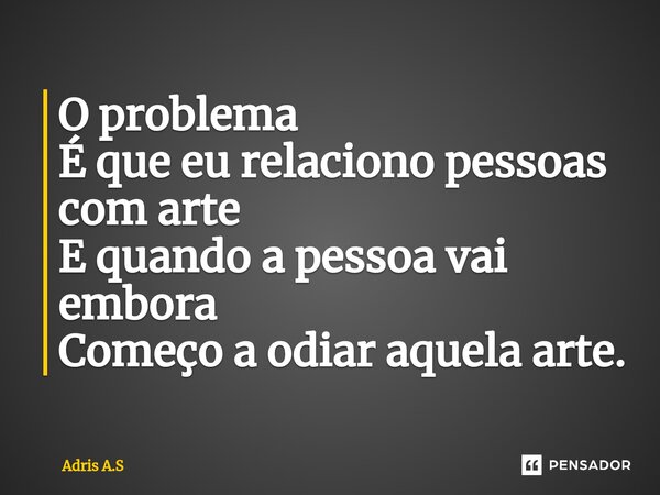 ⁠O problema É que eu relaciono pessoas com arte E quando a pessoa vai embora Começo a odiar aquela arte.... Frase de Adris A.S.