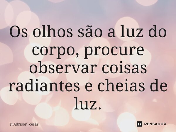 ⁠Os olhos são a luz do corpo, procure observar coisas radiantes e cheias de luz.... Frase de Adrison_cesar.