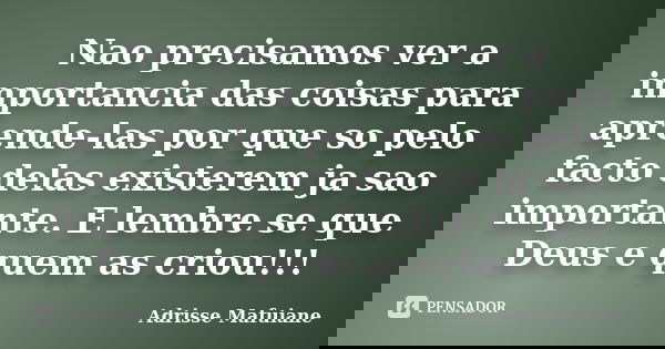 Nao precisamos ver a importancia das coisas para aprende-las por que so pelo facto delas existerem ja sao importante. E lembre se que Deus e quem as criou!!!... Frase de Adrisse Mafuiane.