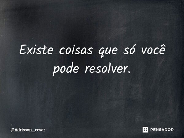 Existe coisas que só você pode resolver⁠.... Frase de Adrisson_cesar.