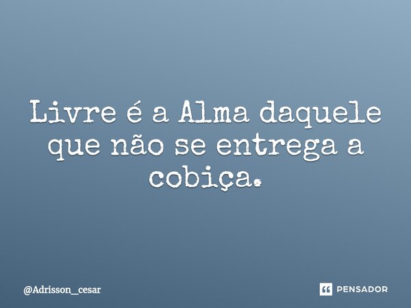 Livre é a Alma daquele que não se entrega a cobiça.... Frase de Adrisson_cesar.
