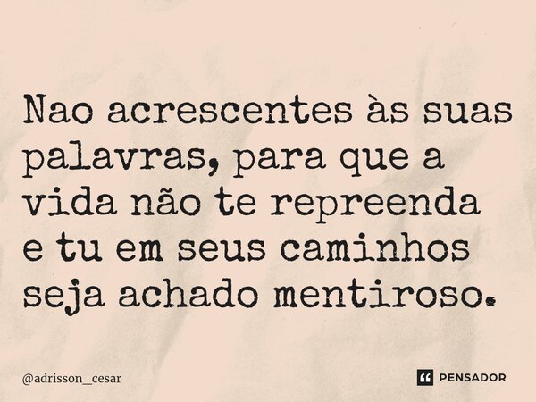 ⁠Nao acrescentes às suas palavras, para que a vida não te repreenda e tu em seus caminhos seja achado mentiroso.... Frase de adrisson_cesar.