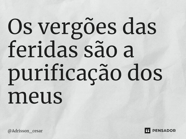 Os vergões das feridas são a purificação dos meus ⁠... Frase de Adrisson_cesar.