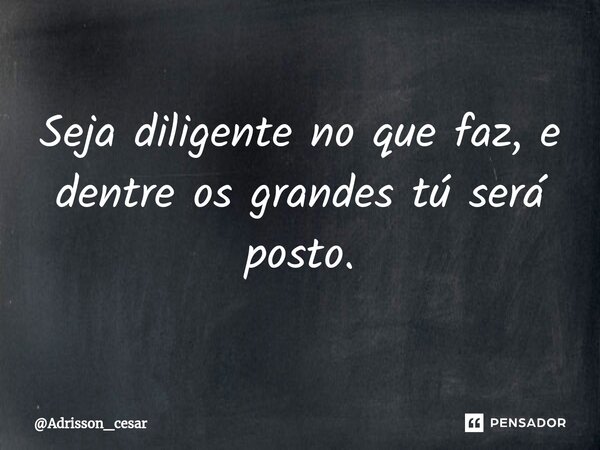 ⁠Seja diligente no que faz, e dentre os grandes tú será posto.... Frase de Adrisson_cesar.