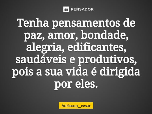 Tenha pensamentos de paz, amor, bondade, alegria, edificantes, saudáveis e produtivos, pois a sua vida ⁠é dirigida por eles.... Frase de Adrisson_cesar.