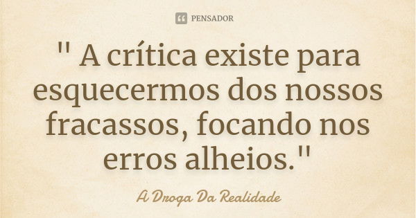 " A crítica existe para esquecermos dos nossos fracassos, focando nos erros alheios."... Frase de A Droga Da Realidade.