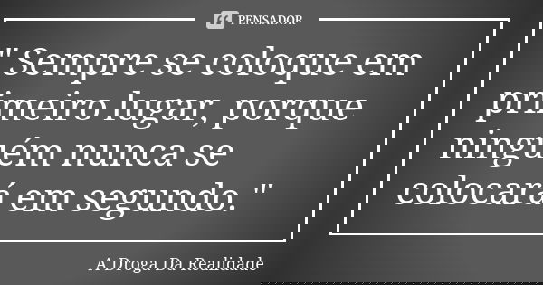 " Sempre se coloque em primeiro lugar, porque ninguém nunca se colocará em segundo."... Frase de A Droga Da Realidade.