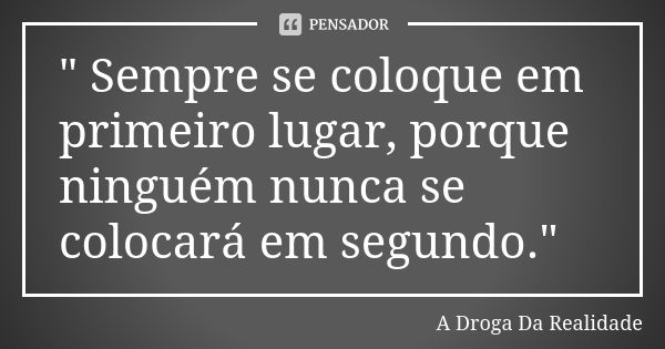 " Sempre se coloque em primeiro lugar, porque ninguém nunca se colocará em segundo."... Frase de A Droga Da Realidade.