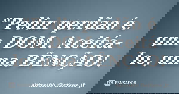 "Pedir perdão é um DOM. Aceitá-lo, uma BÊNÇÃO!... Frase de ADROALDO BARBOSA JR..