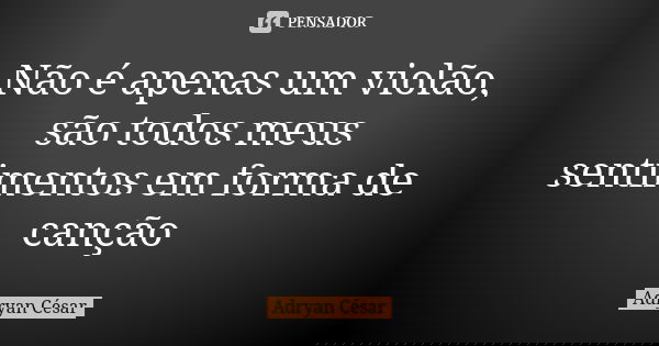 Não é apenas um violão, são todos meus sentimentos em forma de canção... Frase de Adryan César.