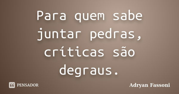 Para quem sabe juntar pedras, críticas são degraus.... Frase de Adryan Fassoni.