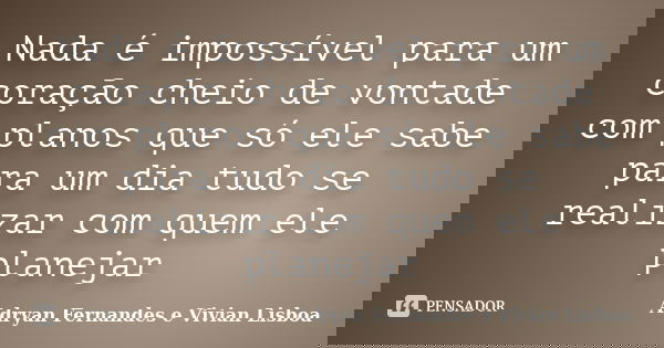 Nada é impossível para um coração cheio de vontade com planos que só ele sabe para um dia tudo se realizar com quem ele planejar... Frase de Adryan Fernandes e Vivian Lisboa.
