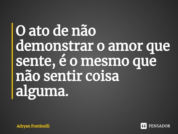 ⁠O ato de não demonstrar o amor que sente, é o mesmo que não sentir coisa alguma.... Frase de Adryan Fontinelli.