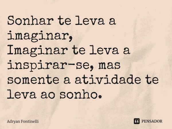 ⁠Sonhar te leva a imaginar,
Imaginar te leva a inspirar-se, mas somente a atividade te leva ao sonho.... Frase de Adryan Fontinelli.