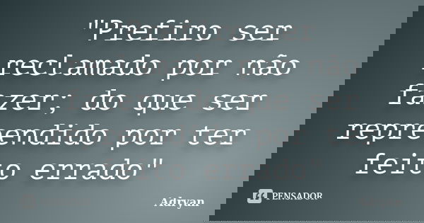 "Prefiro ser reclamado por não fazer; do que ser repreendido por ter feito errado"... Frase de Adryan.