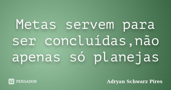 Metas servem para ser concluídas,não apenas só planejas... Frase de Adryan Schwarz Pires.