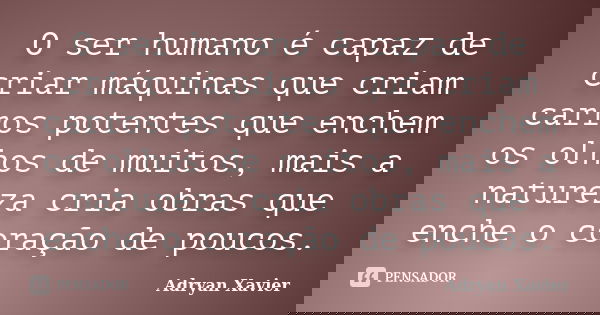 O ser humano é capaz de criar máquinas que criam carros potentes que enchem os olhos de muitos, mais a natureza cria obras que enche o coração de poucos.... Frase de Adryan Xavier.