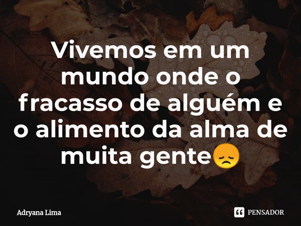 ⁠Vivemos em um mundo onde o fracasso de alguém e o alimento da alma de muita gente😞... Frase de Adryana Lima.
