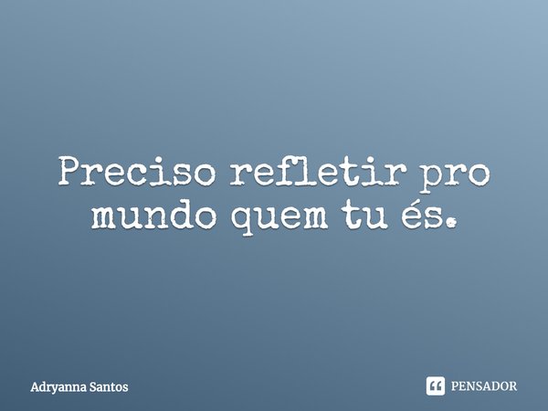 Preciso refletir pro mundo quem tu és.... Frase de Adryanna Santos.