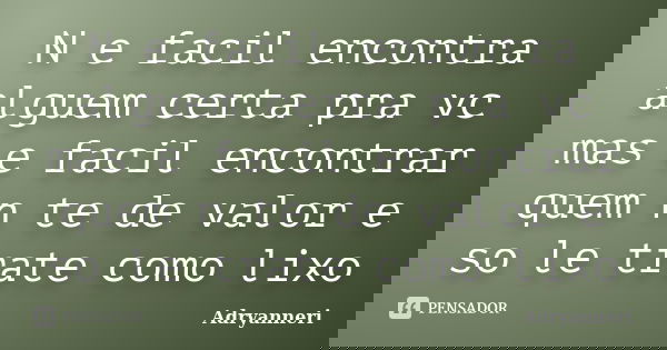 N e facil encontra alguem certa pra vc mas e facil encontrar quem n te de valor e so le trate como lixo... Frase de Adryanneri.