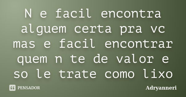 N e facil encontra alguem certa pra vc mas e facil encontrar quem n te de valor e so le trate como lixo... Frase de Adryanneri.