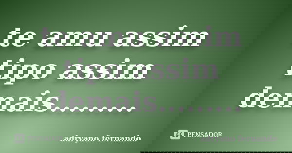 te amu assim tipo assim demais............ Frase de adryano fernando.