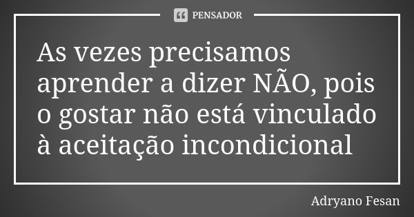 As vezes precisamos aprender a dizer NÃO, pois o gostar não está vinculado à aceitação incondicional... Frase de Adryano Fesan.