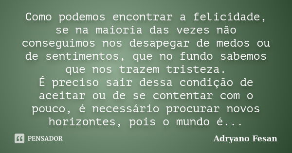 Como podemos encontrar a felicidade, se na maioria das vezes não conseguimos nos desapegar de medos ou de sentimentos, que no fundo sabemos que nos trazem trist... Frase de Adryano Fesan.