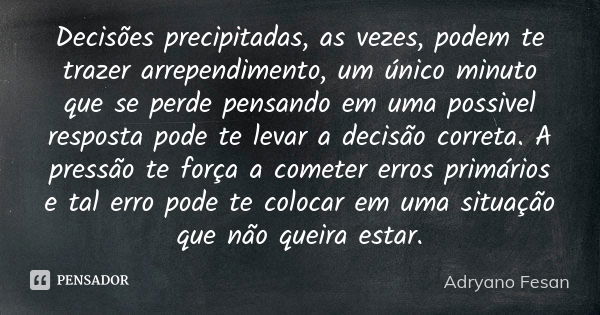 Decisões precipitadas, as vezes, podem te trazer arrependimento, um único minuto que se perde pensando em uma possivel resposta pode te levar a decisão correta.... Frase de Adryano Fesan.