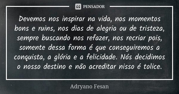 Devemos nos inspirar na vida, nos momentos bons e ruins, nos dias de alegria ou de tristeza, sempre buscando nos refazer, nos recriar pois, somente dessa forma ... Frase de Adryano Fesan.